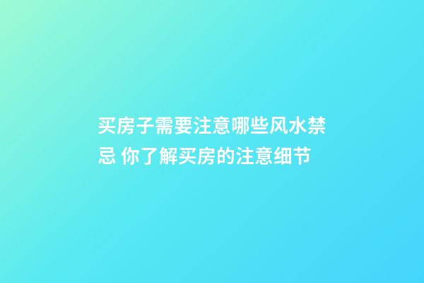 买房子需要注意哪些风水禁忌 你了解买房的注意细节